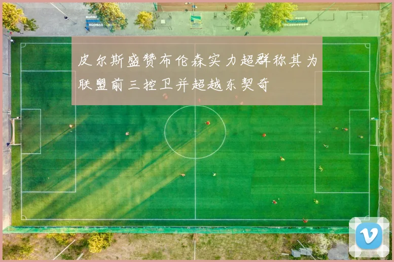 皮尔斯盛赞布伦森实力超群称其为联盟前三控卫并超越东契奇