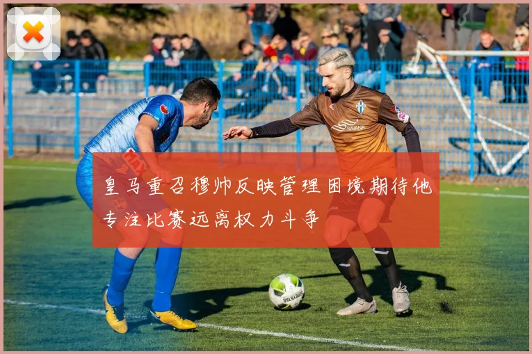 皇马重召穆帅反映管理困境期待他专注比赛远离权力斗争