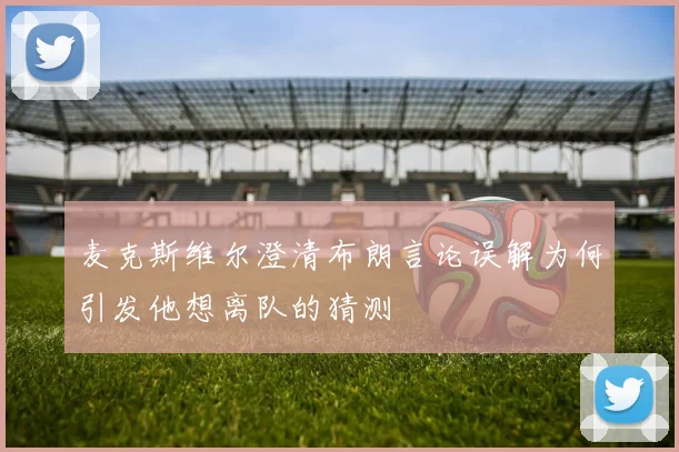 麦克斯维尔澄清布朗言论误解为何引发他想离队的猜测
