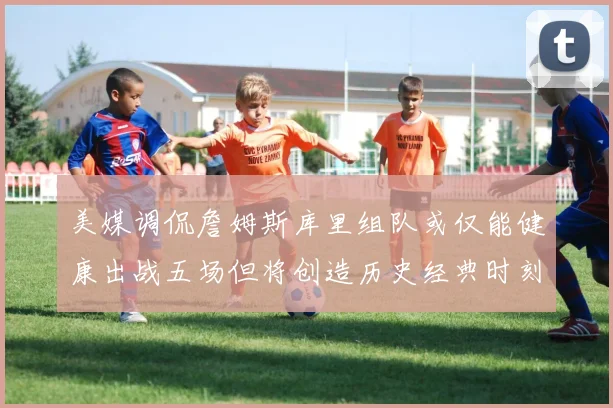 美媒调侃詹姆斯库里组队或仅能健康出战五场但将创造历史经典时刻