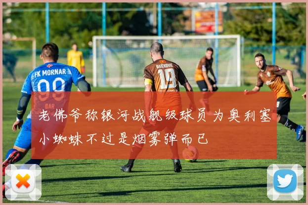 老佛爷称银河战舰级球员为奥利塞小蜘蛛不过是烟雾弹而已