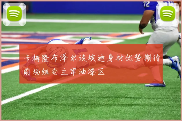 卡梅隆布泽尔谈埃迪身材优势期待前场组合主宰油漆区