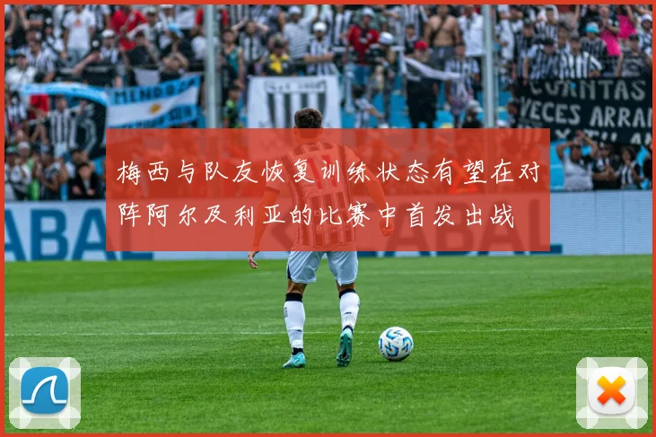 梅西与队友恢复训练状态有望在对阵阿尔及利亚的比赛中首发出战