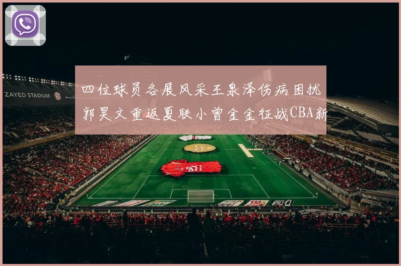 四位球员各展风采王泉泽伤病困扰郭昊文重返夏联小曾金金征战CBA新赛季
