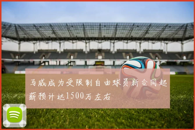 马威成为受限制自由球员新合同起薪预计达1500万左右
