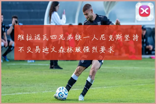 维拉诺瓦四兄弟缺一人尼克斯坚持不交易迪文森林狼强烈要求