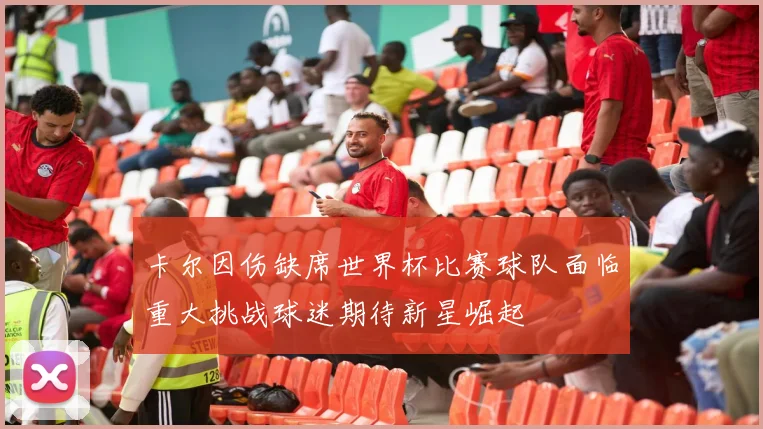 卡尔因伤缺席世界杯比赛球队面临重大挑战球迷期待新星崛起