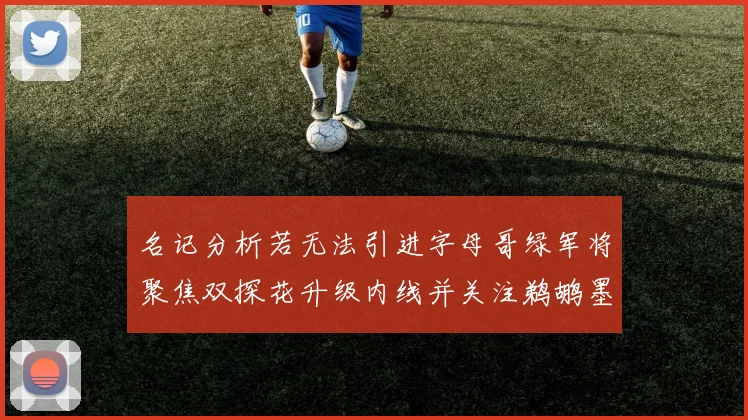 名记分析若无法引进字母哥绿军将聚焦双探花升级内线并关注鹈鹕墨菲