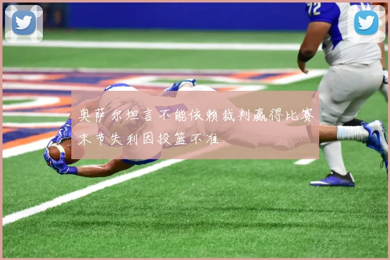 奥萨尔坦言不能依赖裁判赢得比赛末节失利因投篮不准
