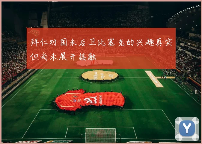 拜仁对国米后卫比塞克的兴趣真实但尚未展开接触