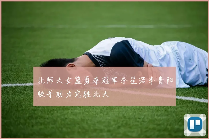 北师大女篮勇夺冠军李星若李青阳联手助力完胜北大