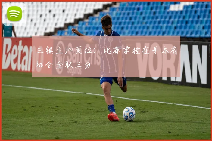 三镇主帅莫拉：比赛掌控在手本有机会全取三分