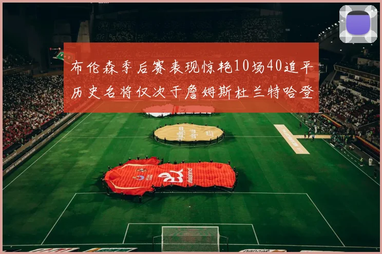布伦森季后赛表现惊艳10场40追平历史名将仅次于詹姆斯杜兰特哈登