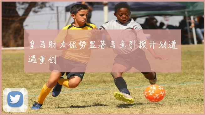皇马财力优势显著马竞引援计划遭遇重创