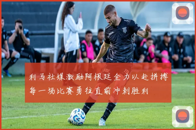 利马社媒激励阿根廷全力以赴拼搏每一场比赛勇往直前冲刺胜利