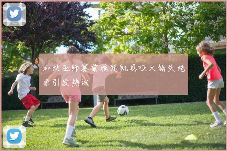 加纳巫师赛前施咒凯恩哑火错失绝杀引发热议