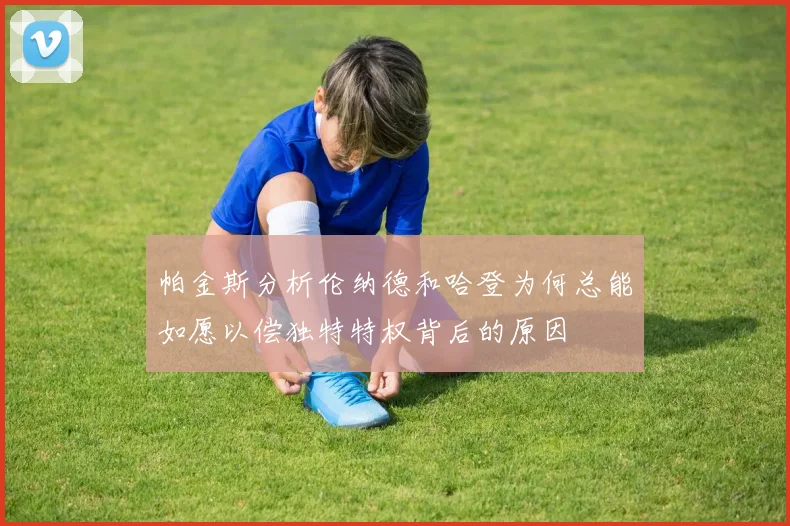 帕金斯分析伦纳德和哈登为何总能如愿以偿独特特权背后的原因