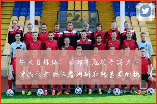 热火自媒体：东部夺冠对手实力下滑我们却面临詹姆斯和约基奇的挑战