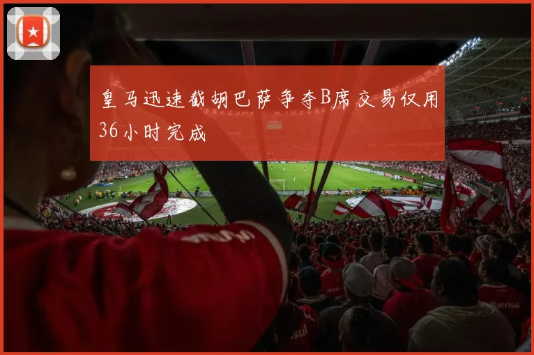 皇马迅速截胡巴萨争夺B席交易仅用36小时完成