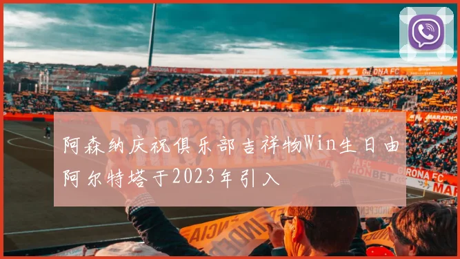 阿森纳庆祝俱乐部吉祥物Win生日由阿尔特塔于2023年引入
