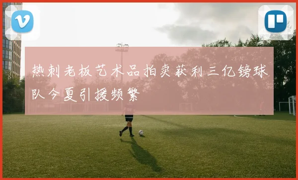 热刺老板艺术品拍卖获利三亿镑球队今夏引援频繁