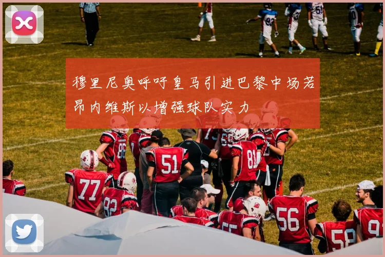 穆里尼奥呼吁皇马引进巴黎中场若昂内维斯以增强球队实力