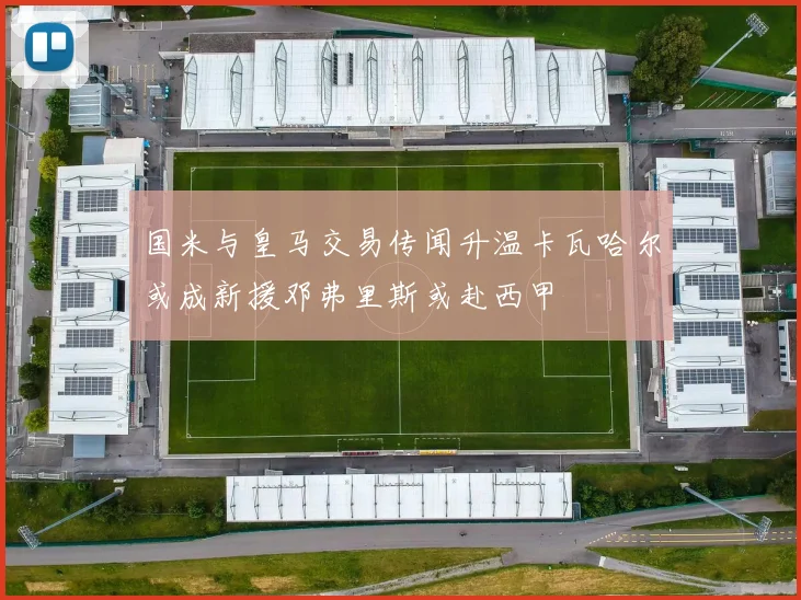 国米与皇马交易传闻升温卡瓦哈尔或成新援邓弗里斯或赴西甲