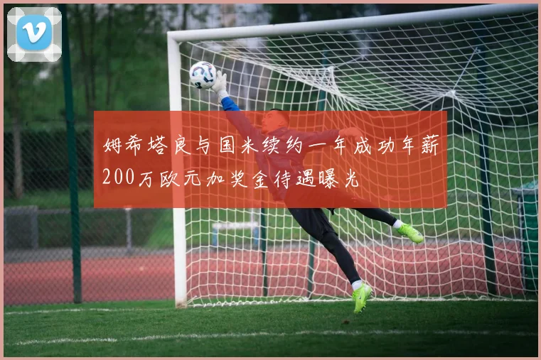 姆希塔良与国米续约一年成功年薪200万欧元加奖金待遇曝光