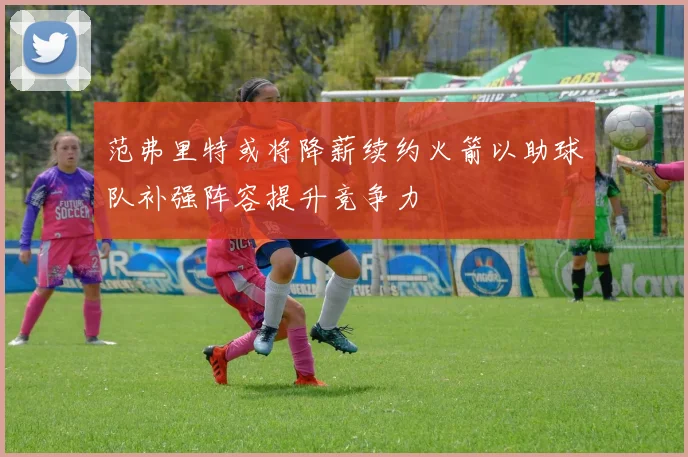 范弗里特或将降薪续约火箭以助球队补强阵容提升竞争力