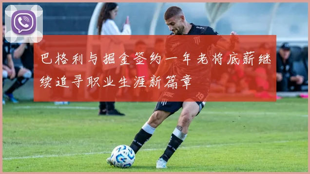 巴格利与掘金签约一年老将底薪继续追寻职业生涯新篇章