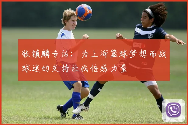 张镇麟专访：为上海篮球梦想而战球迷的支持让我倍感力量