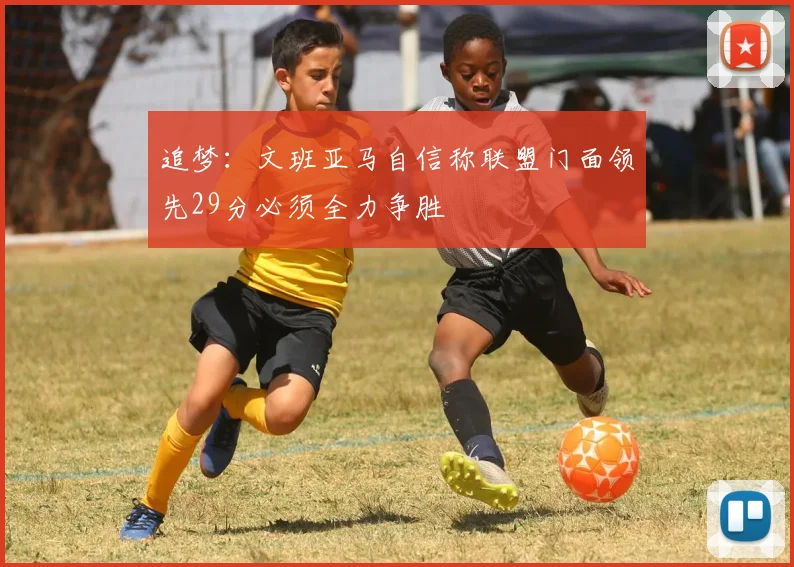 追梦：文班亚马自信称联盟门面领先29分必须全力争胜