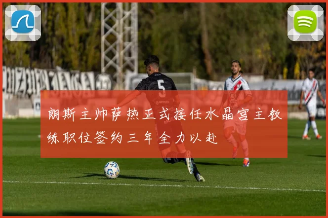 朗斯主帅萨热正式接任水晶宫主教练职位签约三年全力以赴