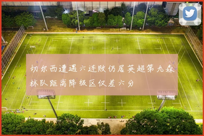 切尔西遭遇六连败仍居英超第九森林队距离降级区仅差六分